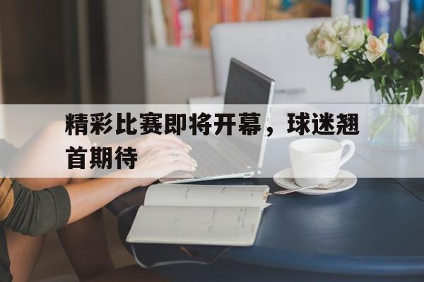 乐鱼体育官网-精彩比赛即将开幕,球迷翘首期待什么意思