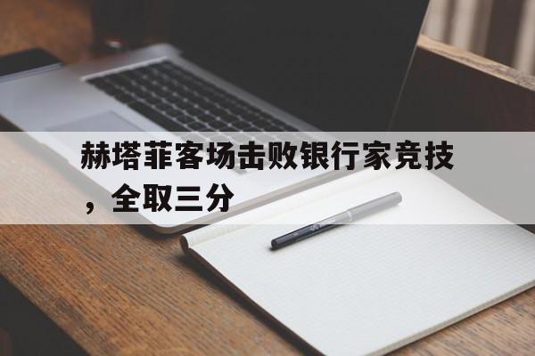 乐鱼官网-赫塔菲近期战绩